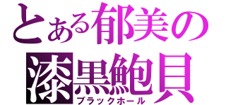 とある郁美の漆黒鮑貝（ブラックホール）