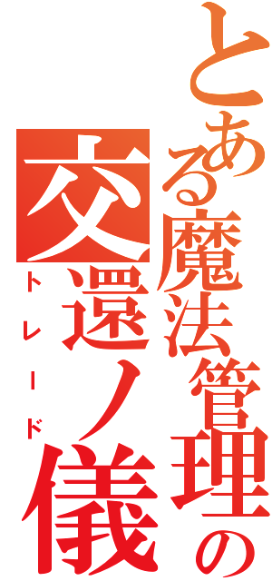 とある魔法管理券の交還ノ儀Ⅱ（トレード）