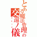 とある魔法管理券の交還ノ儀Ⅱ（トレード）