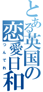 とある英国の恋愛日和（つんでれ）