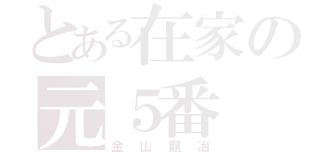 とある在家の元５番（金山龍冶）