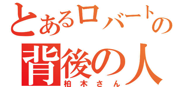 とあるロバートの背後の人（柏木さん）