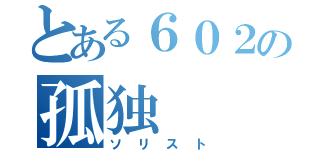 とある６０２の孤独（ソリスト）