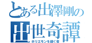 とある出澤剛の出世奇譚（ホリエモンを継ぐ者）