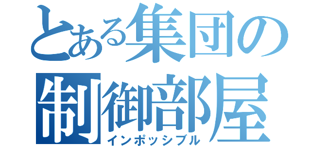 とある集団の制御部屋（インポッシブル）