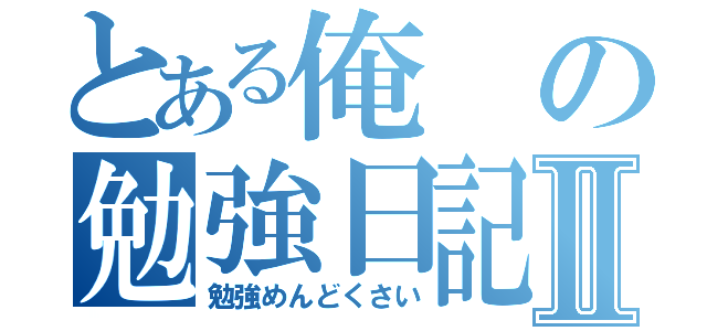 とある俺の勉強日記Ⅱ（勉強めんどくさい）