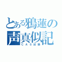 とある鴉蓮の声真似記（ＣＡＳ記録）