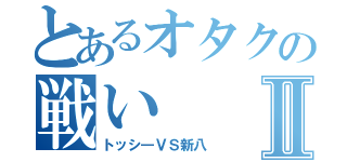 とあるオタクの戦いⅡ（トッシ―ⅤＳ新八）