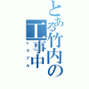 とある竹内の工事中（トラブル）