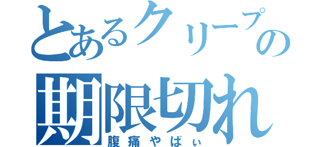 とあるクリープの期限切れ（腹痛やばぃ）