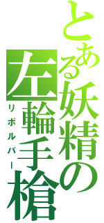 とある妖精の左輪手槍（リボルバー）