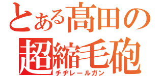 とある髙田の超縮毛砲（チヂレールガン）