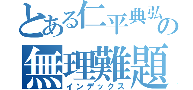 とある仁平典弘の無理難題（インデックス）