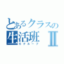 とあるクラスの生活班Ⅱ（６グループ）