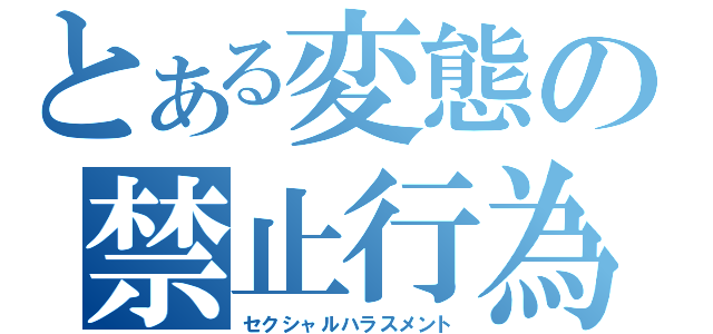 とある変態の禁止行為（セクシャルハラスメント）