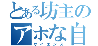 とある坊主のアホな自由研究（サイエンス）