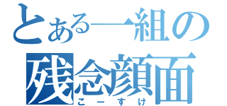 とある一組の残念顔面（こーすけ）