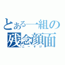 とある一組の残念顔面（こーすけ）