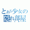 とある少女の隠れ部屋（＠心愛）