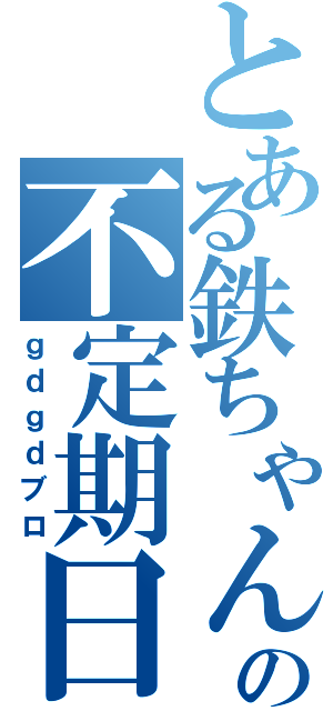 とある鉄ちゃんの不定期日記（ｇｄｇｄブロ）