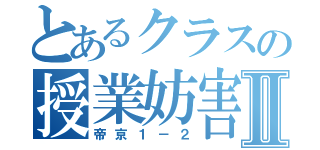 とあるクラスの授業妨害Ⅱ（帝京１－２）