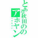 とある秋田ののアホヤンキー（くそださい）