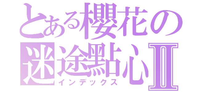 とある櫻花の迷途點心Ⅱ（インデックス）