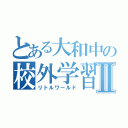 とある大和中の校外学習Ⅱ（リトルワールド）