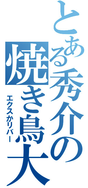 とある秀介の焼き鳥大剣（　エクスかリバー）