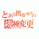 とある携帯電話の機種変更（アップグレード）