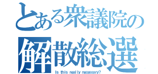 とある衆議院の解散総選（Ｉｓ ｔｈｉｓ ｒｅａｌｌｙ ｎｅｃｅｓｓａｒｙ？）