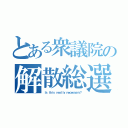 とある衆議院の解散総選（Ｉｓ ｔｈｉｓ ｒｅａｌｌｙ ｎｅｃｅｓｓａｒｙ？）