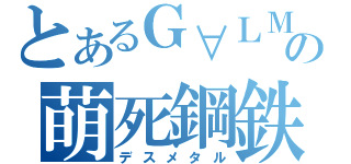 とあるＧ∀ＬＭＥＴの萌死鋼鉄（デスメタル）