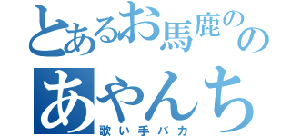 とあるお馬鹿ののあやんちゃん、（歌い手バカ）