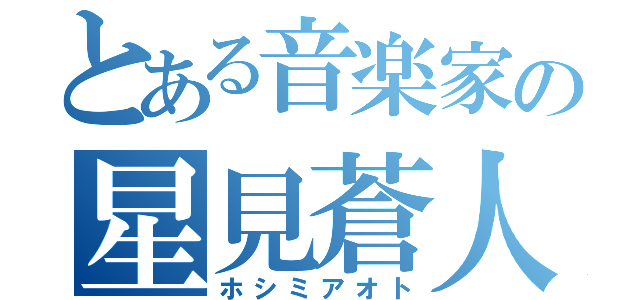 とある音楽家の星見蒼人（ホシミアオト）