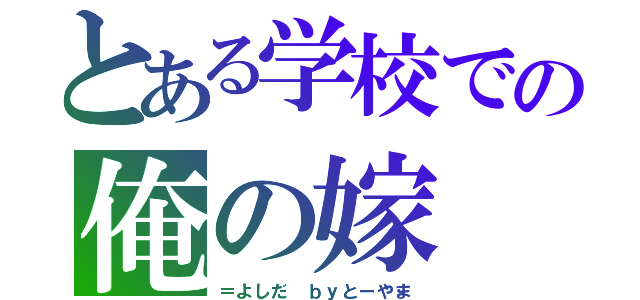 とある学校での俺の嫁（＝よしだ　ｂｙとーやま）