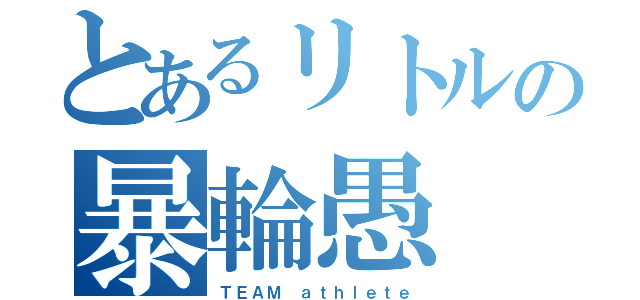 とあるリトルの暴輪愚（ＴＥＡＭ ａｔｈｌｅｔｅ）