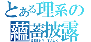 とある理系の蘊蓄披露（ＧＥＥＫＹ ＴＡＬＫ）