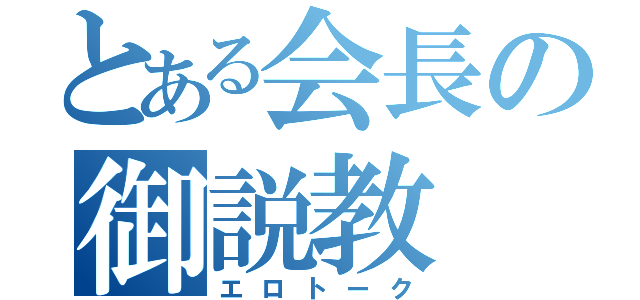 とある会長の御説教（エロトーク）