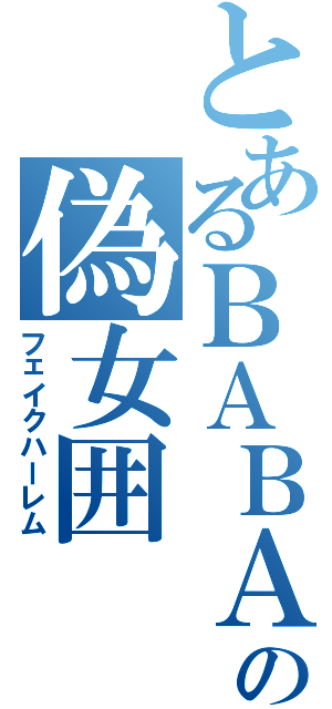 とあるＢＡＢＡの偽女囲（フェイクハーレム）