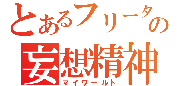 とあるフリーターの妄想精神（マイワールド）