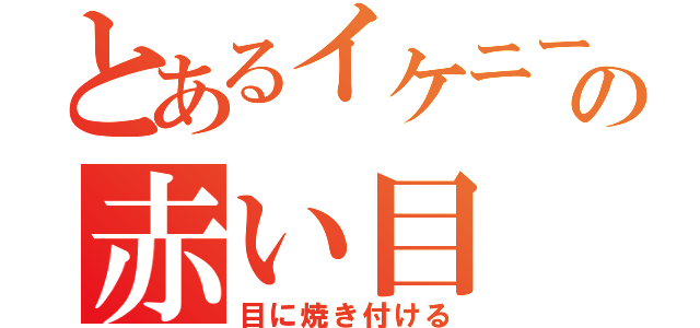 とあるイケニートの赤い目（目に焼き付ける）