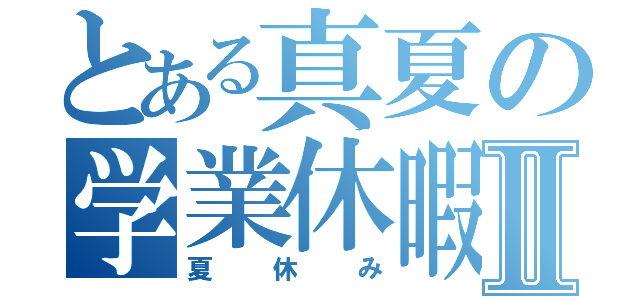 とある真夏の学業休暇Ⅱ（夏休み）