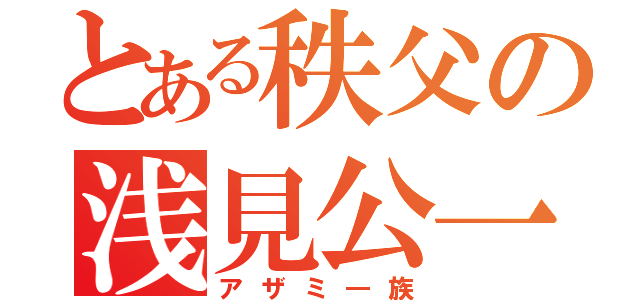 とある秩父の浅見公一（アザミ―族）