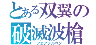 とある双翼の破滅波槍スクリュージャベリン（ フェアデルベン）