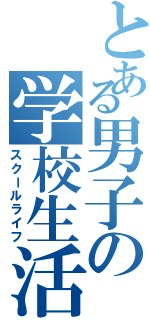 とある男子の学校生活（スクールライフ）