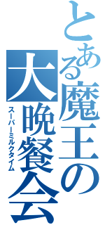 とある魔王の大晩餐会（スーパーミルクタイム）