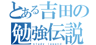 とある吉田の勉強伝説（ｓｔｕｄｙ ｌｅｇｅｎｄ）