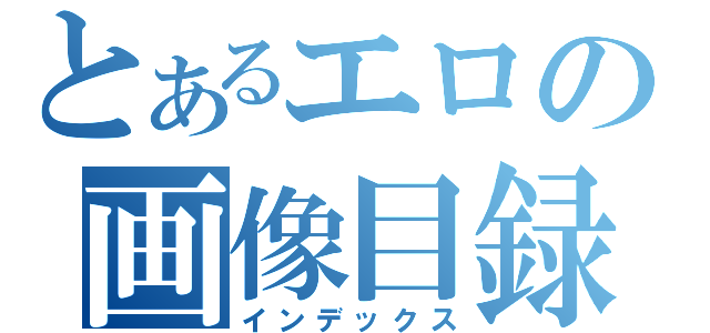 とあるエロの画像目録（インデックス）