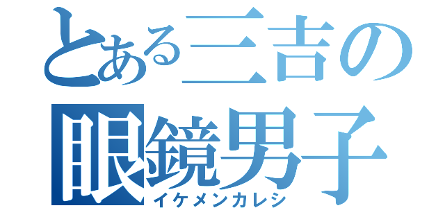 とある三吉の眼鏡男子（イケメンカレシ）